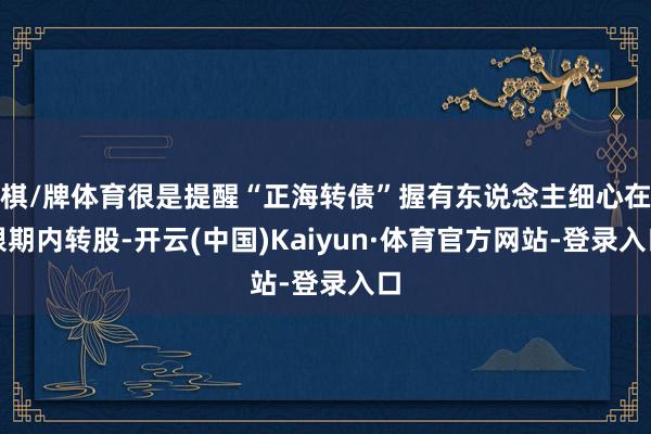 棋/牌体育很是提醒“正海转债”握有东说念主细心在限期内转股-开云(中国)Kaiyun·体育官方网站-登录入口