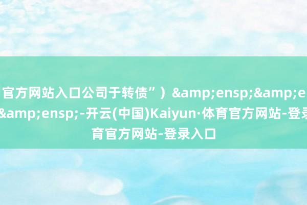 官方网站入口公司于转债”)   -开云(中国)Kaiyun·体育官方网站-登录入口