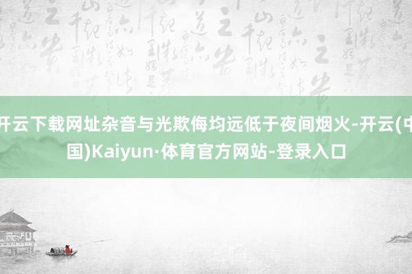 开云下载网址杂音与光欺侮均远低于夜间烟火-开云(中国)Kaiyun·体育官方网站-登录入口