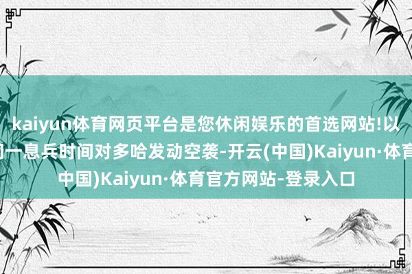 kaiyun体育网页平台是您休闲娱乐的首选网站!以色列在卡塔尔协助同一息兵时间对多哈发动空袭-开云(中国)Kaiyun·体育官方网站-登录入口