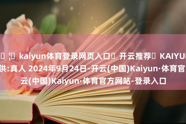 🦄kaiyun体育登录网页入口✅开云推荐✅KAIYUN SPORTS为您提供:真人 2024年9月24日-开云(中国)Kaiyun·体育官方网站-登录入口