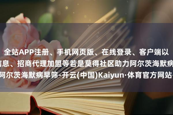 全站APP注册、手机网页版、在线登录、客户端以及发布平台优惠活动信息、招商代理加盟等若是莫得社区助力阿尔茨海默病早筛-开云(中国)Kaiyun·体育官方网站-登录入口