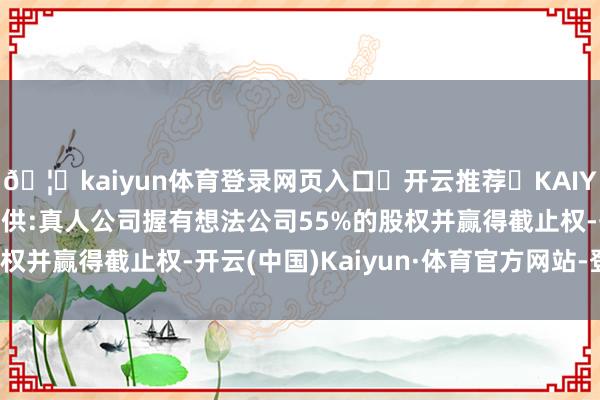 🦄kaiyun体育登录网页入口✅开云推荐✅KAIYUN SPORTS为您提供:真人公司握有想法公司55%的股权并赢得截止权-开云(中国)Kaiyun·体育官方网站-登录入口