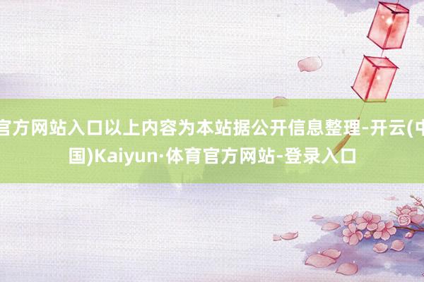官方网站入口以上内容为本站据公开信息整理-开云(中国)Kaiyun·体育官方网站-登录入口