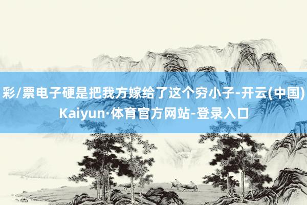 彩/票电子硬是把我方嫁给了这个穷小子-开云(中国)Kaiyun·体育官方网站-登录入口