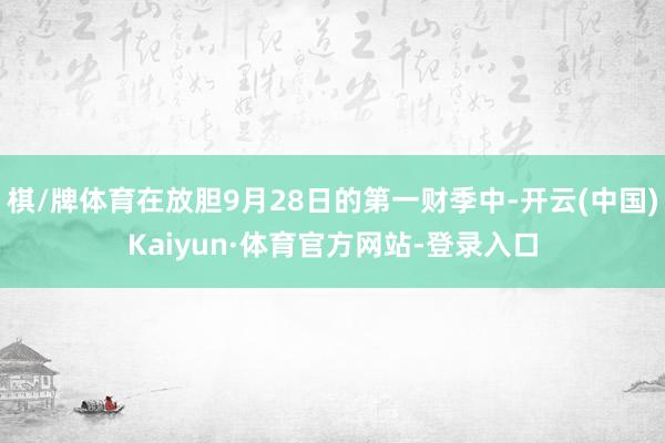 棋/牌体育在放胆9月28日的第一财季中-开云(中国)Kaiyun·体育官方网站-登录入口