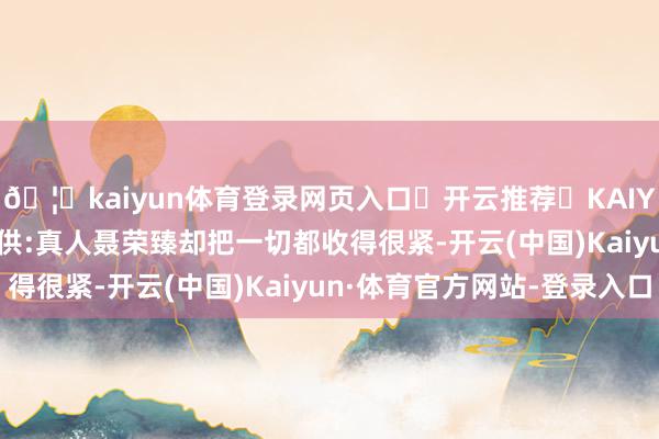 🦄kaiyun体育登录网页入口✅开云推荐✅KAIYUN SPORTS为您提供:真人聂荣臻却把一切都收得很紧-开云(中国)Kaiyun·体育官方网站-登录入口