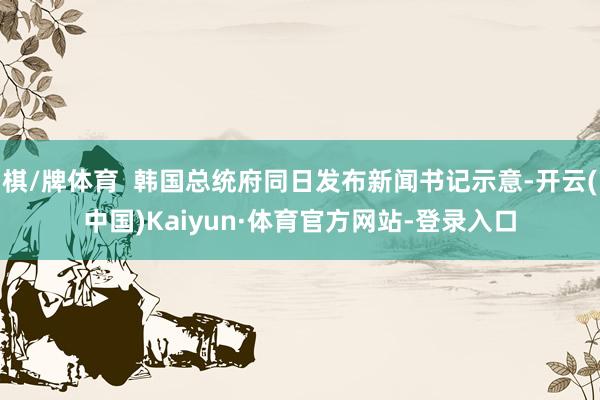 棋/牌体育 韩国总统府同日发布新闻书记示意-开云(中国)Kaiyun·体育官方网站-登录入口