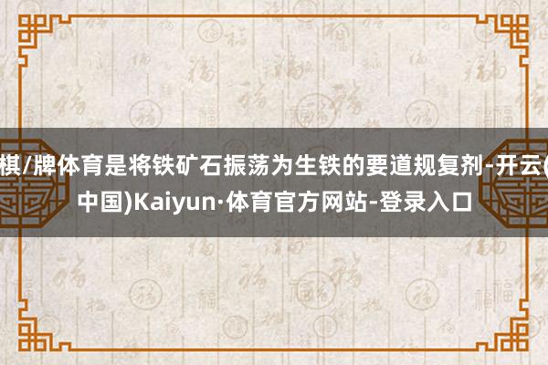 棋/牌体育是将铁矿石振荡为生铁的要道规复剂-开云(中国)Kaiyun·体育官方网站-登录入口