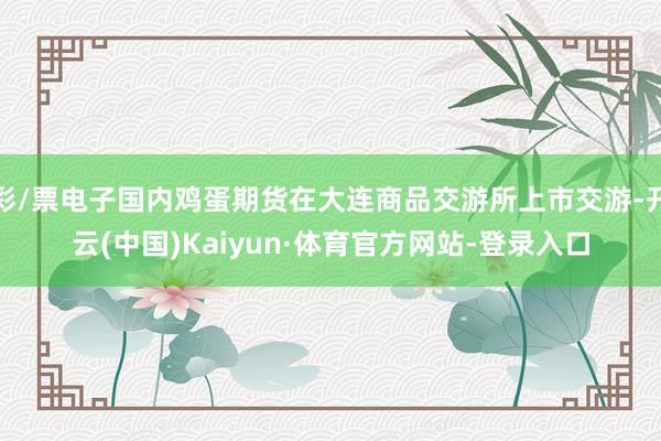 彩/票电子国内鸡蛋期货在大连商品交游所上市交游-开云(中国)Kaiyun·体育官方网站-登录入口
