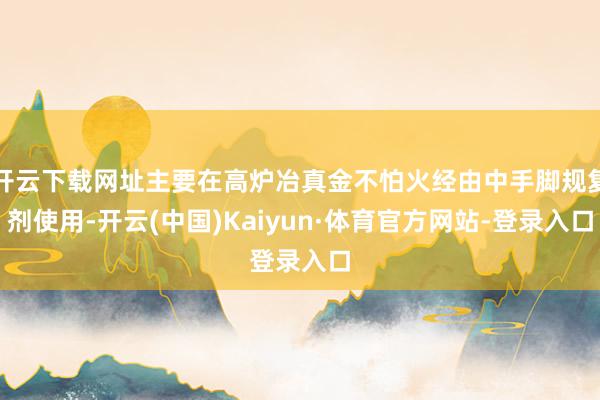 开云下载网址主要在高炉冶真金不怕火经由中手脚规复剂使用-开云(中国)Kaiyun·体育官方网站-登录入口