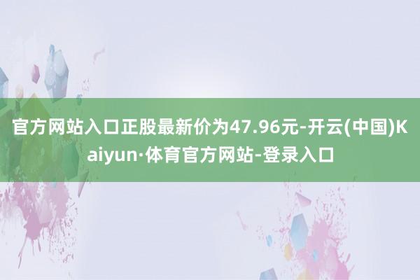 官方网站入口正股最新价为47.96元-开云(中国)Kaiyun·体育官方网站-登录入口