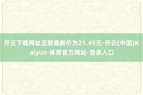 开云下载网址正股最新价为21.49元-开云(中国)Kaiyun·体育官方网站-登录入口