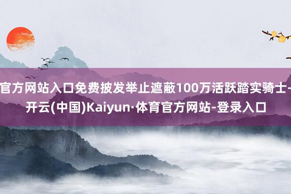 官方网站入口免费披发举止遮蔽100万活跃踏实骑士-开云(中国)Kaiyun·体育官方网站-登录入口