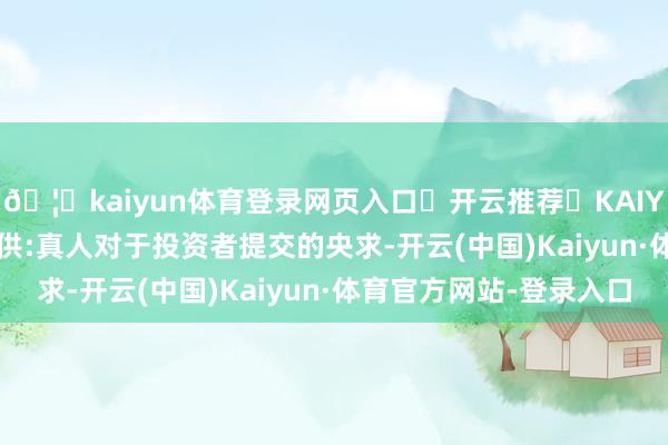🦄kaiyun体育登录网页入口✅开云推荐✅KAIYUN SPORTS为您提供:真人对于投资者提交的央求-开云(中国)Kaiyun·体育官方网站-登录入口