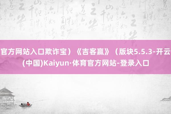 官方网站入口欺诈宝）《吉客赢》（版块5.5.3-开云(中国)Kaiyun·体育官方网站-登录入口