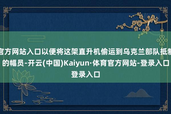 官方网站入口以便将这架直升机偷运到乌克兰部队抵制的幅员-开云(中国)Kaiyun·体育官方网站-登录入口
