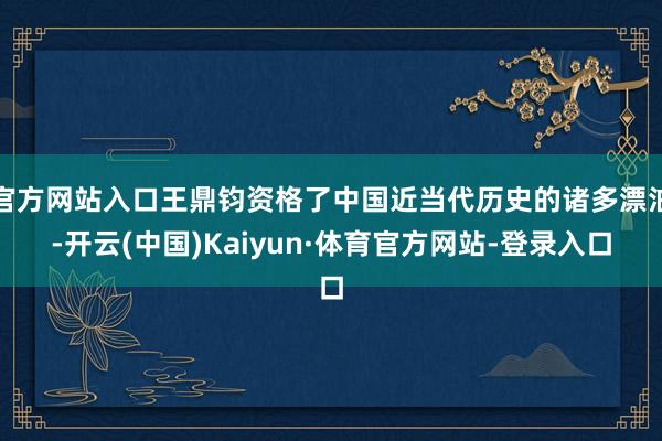 官方网站入口王鼎钧资格了中国近当代历史的诸多漂泊-开云(中国)Kaiyun·体育官方网站-登录入口