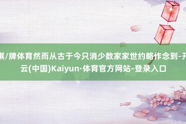 棋/牌体育然而从古于今只消少数家家世约略作念到-开云(中国)Kaiyun·体育官方网站-登录入口