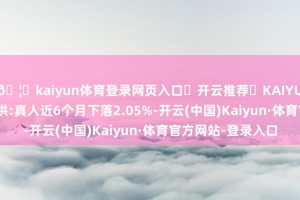🦄kaiyun体育登录网页入口✅开云推荐✅KAIYUN SPORTS为您提供:真人近6个月下落2.05%-开云(中国)Kaiyun·体育官方网站-登录入口