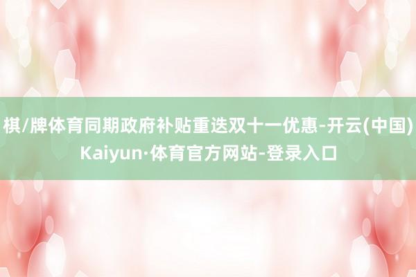 棋/牌体育同期政府补贴重迭双十一优惠-开云(中国)Kaiyun·体育官方网站-登录入口