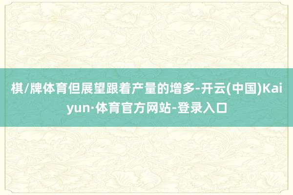 棋/牌体育但展望跟着产量的增多-开云(中国)Kaiyun·体育官方网站-登录入口