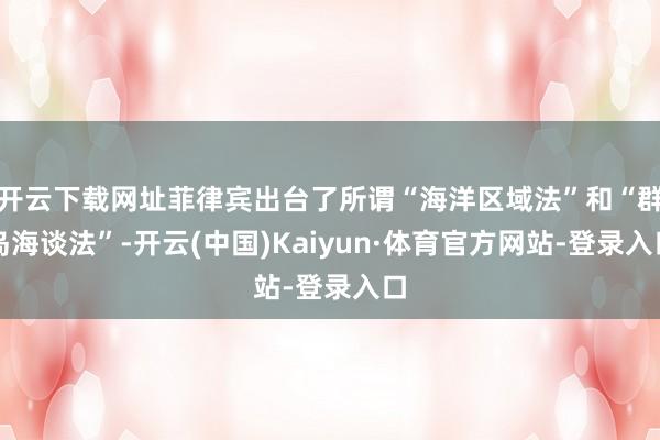 开云下载网址菲律宾出台了所谓“海洋区域法”和“群岛海谈法”-开云(中国)Kaiyun·体育官方网站-登录入口