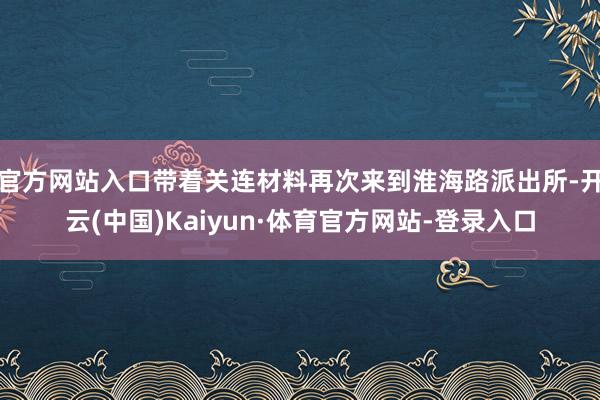 官方网站入口带着关连材料再次来到淮海路派出所-开云(中国)Kaiyun·体育官方网站-登录入口