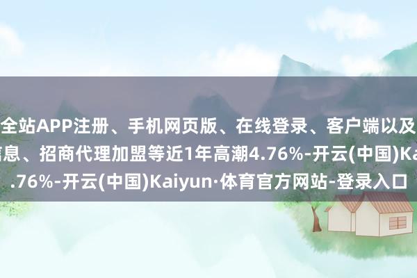 全站APP注册、手机网页版、在线登录、客户端以及发布平台优惠活动信息、招商代理加盟等近1年高潮4.76%-开云(中国)Kaiyun·体育官方网站-登录入口