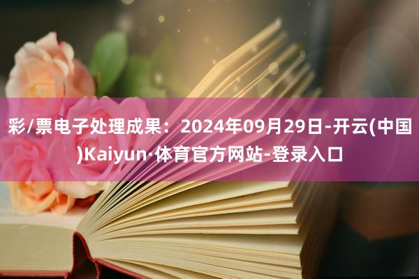 彩/票电子处理成果：2024年09月29日-开云(中国)Kaiyun·体育官方网站-登录入口