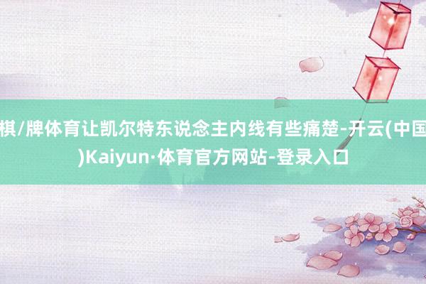 棋/牌体育让凯尔特东说念主内线有些痛楚-开云(中国)Kaiyun·体育官方网站-登录入口