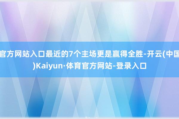 官方网站入口最近的7个主场更是赢得全胜-开云(中国)Kaiyun·体育官方网站-登录入口