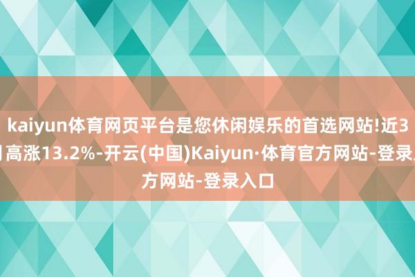 kaiyun体育网页平台是您休闲娱乐的首选网站!近3个月高涨13.2%-开云(中国)Kaiyun·体育官方网站-登录入口