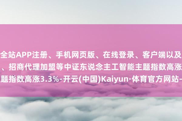 全站APP注册、手机网页版、在线登录、客户端以及发布平台优惠活动信息、招商代理加盟等中证东说念主工智能主题指数高涨3.3%-开云(中国)Kaiyun·体育官方网站-登录入口