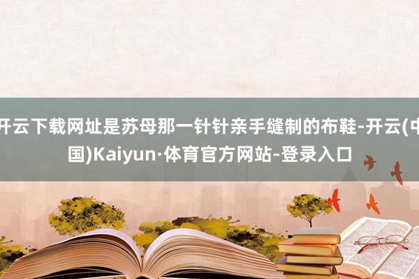 开云下载网址是苏母那一针针亲手缝制的布鞋-开云(中国)Kaiyun·体育官方网站-登录入口