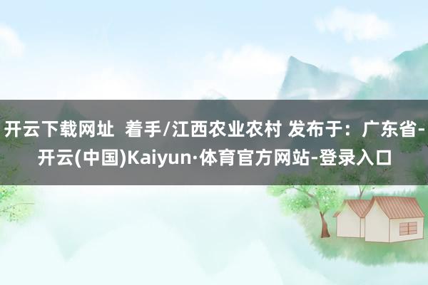 开云下载网址 着手/江西农业农村 发布于:广东省-开云(中国)Kaiyun·体育官方网站-登录入口