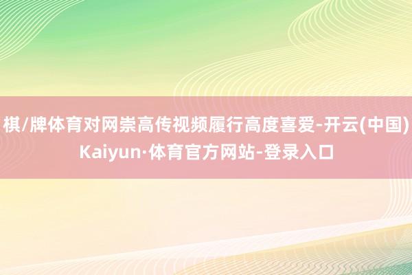 棋/牌体育对网崇高传视频履行高度喜爱-开云(中国)Kaiyun·体育官方网站-登录入口