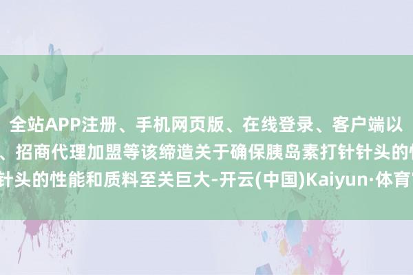 全站APP注册、手机网页版、在线登录、客户端以及发布平台优惠活动信息、招商代理加盟等该缔造关于确保胰岛素打针针头的性能和质料至关巨大-开云(中国)Kaiyun·体育官方网站-登录入口
