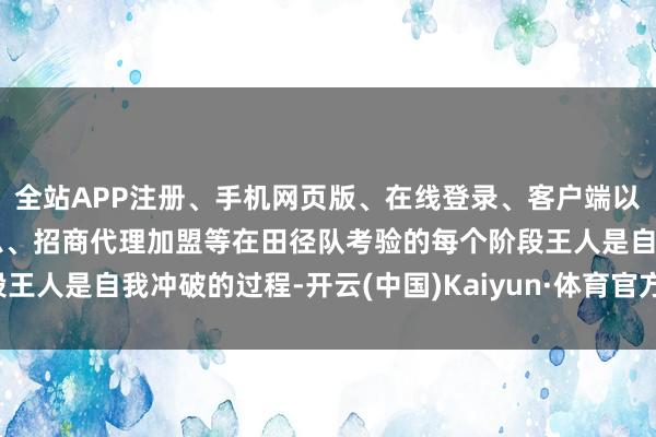 全站APP注册、手机网页版、在线登录、客户端以及发布平台优惠活动信息、招商代理加盟等在田径队考验的每个阶段王人是自我冲破的过程-开云(中国)Kaiyun·体育官方网站-登录入口