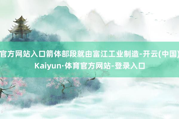 官方网站入口箭体部段就由富江工业制造-开云(中国)Kaiyun·体育官方网站-登录入口