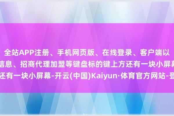 全站APP注册、手机网页版、在线登录、客户端以及发布平台优惠活动信息、招商代理加盟等键盘标的键上方还有一块小屏幕-开云(中国)Kaiyun·体育官方网站-登录入口