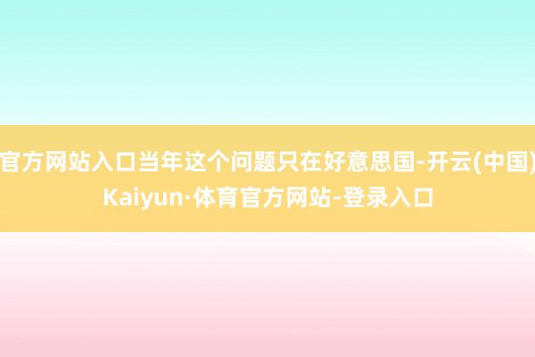 官方网站入口当年这个问题只在好意思国-开云(中国)Kaiyun·体育官方网站-登录入口