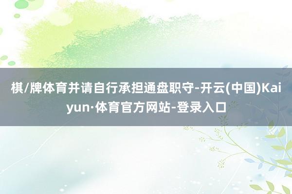 棋/牌体育并请自行承担通盘职守-开云(中国)Kaiyun·体育官方网站-登录入口