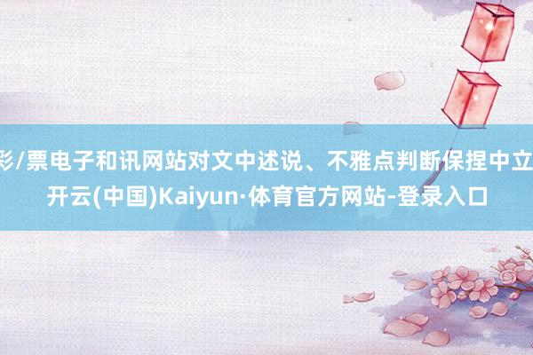 彩/票电子和讯网站对文中述说、不雅点判断保捏中立-开云(中国)Kaiyun·体育官方网站-登录入口