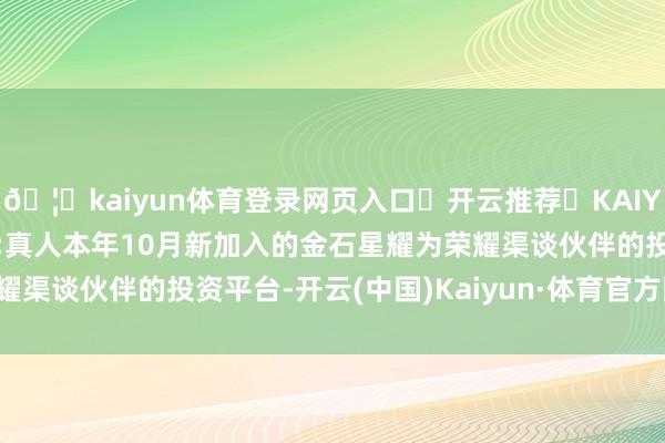 🦄kaiyun体育登录网页入口✅开云推荐✅KAIYUN SPORTS为您提供:真人本年10月新加入的金石星耀为荣耀渠谈伙伴的投资平台-开云(中国)Kaiyun·体育官方网站-登录入口