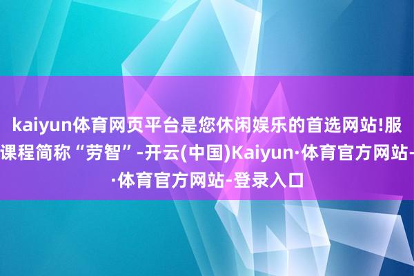 kaiyun体育网页平台是您休闲娱乐的首选网站!服务盘问性课程简称“劳智”-开云(中国)Kaiyun·体育官方网站-登录入口