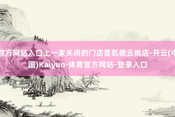 官方网站入口上一家关闭的门店是凯德云尚店-开云(中国)Kaiyun·体育官方网站-登录入口