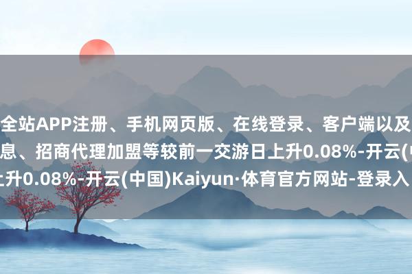 全站APP注册、手机网页版、在线登录、客户端以及发布平台优惠活动信息、招商代理加盟等较前一交游日上升0.08%-开云(中国)Kaiyun·体育官方网站-登录入口