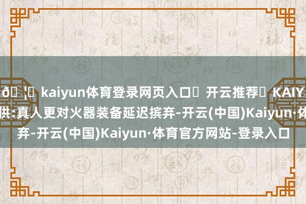 🦄kaiyun体育登录网页入口✅开云推荐✅KAIYUN SPORTS为您提供:真人更对火器装备延迟摈弃-开云(中国)Kaiyun·体育官方网站-登录入口