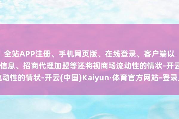 全站APP注册、手机网页版、在线登录、客户端以及发布平台优惠活动信息、招商代理加盟等还将视商场流动性的情状-开云(中国)Kaiyun·体育官方网站-登录入口